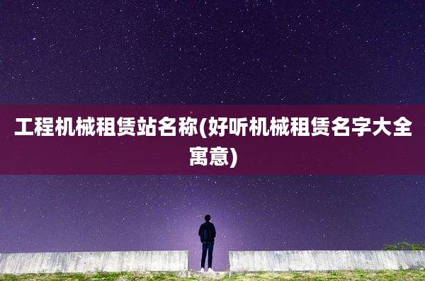 工程机械租赁站名称(好听机械租赁名字大全寓意)