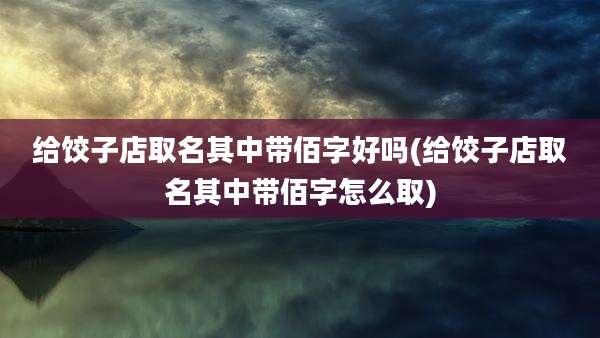 给饺子店取名其中带佰字好吗(给饺子店取名其中带佰字怎么取)