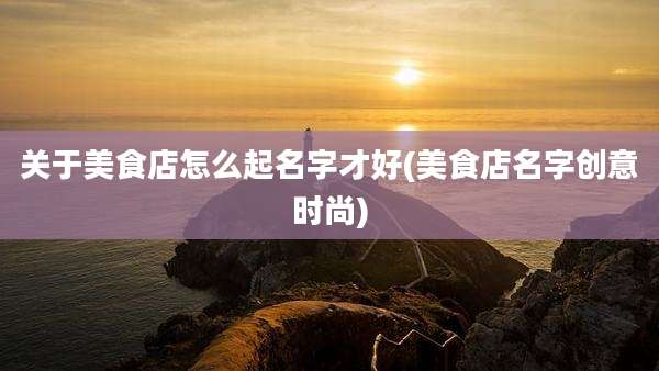 关于美食店怎么起名字才好(美食店名字创意时尚)