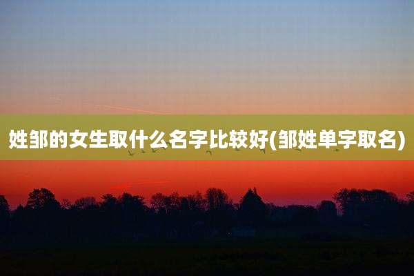姓邹的女生取什么名字比较好(邹姓单字取名)