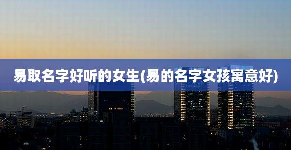 易取名字好听的女生(易的名字女孩寓意好)
