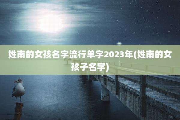 姓南的女孩名字流行单字2023年(姓南的女孩子名字)