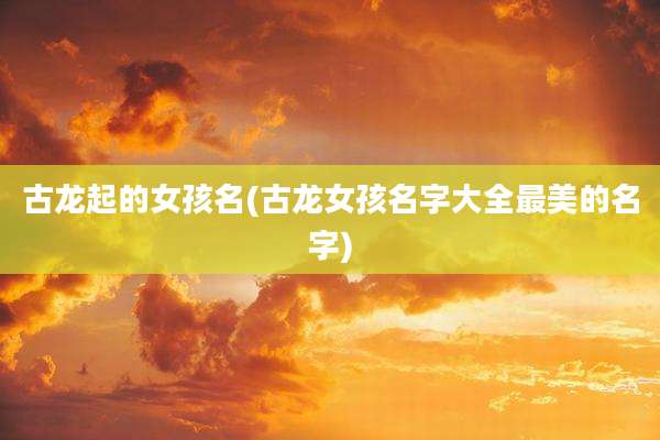 古龙起的女孩名(古龙女孩名字大全最美的名字)