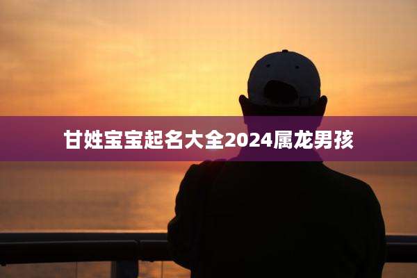 甘姓宝宝起名大全2024属龙男孩
