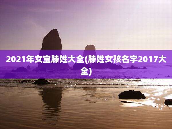 2021年女宝滕姓大全(滕姓女孩名字2017大全)
