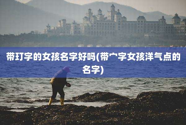 带玎字的女孩名字好吗(带宀字女孩洋气点的名字)