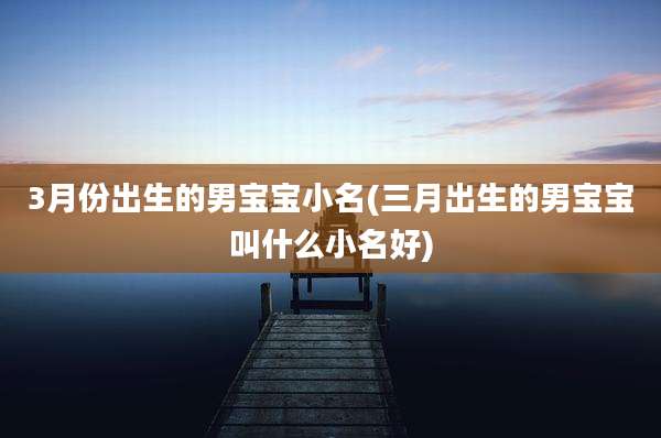 3月份出生的男宝宝小名(三月出生的男宝宝叫什么小名好)
