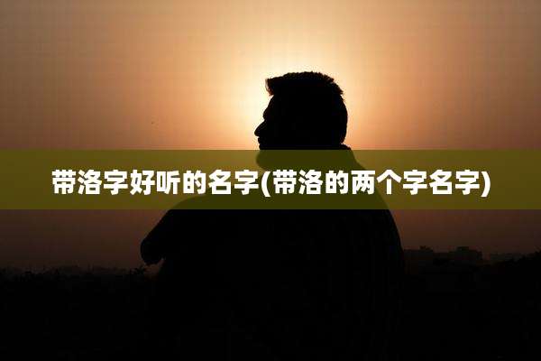 带洛字好听的名字(带洛的两个字名字)