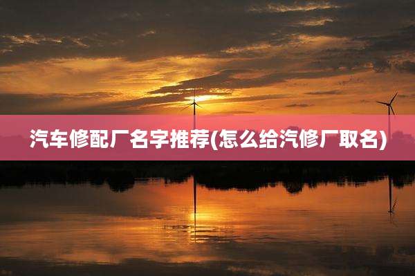 汽车修配厂名字推荐(怎么给汽修厂取名)