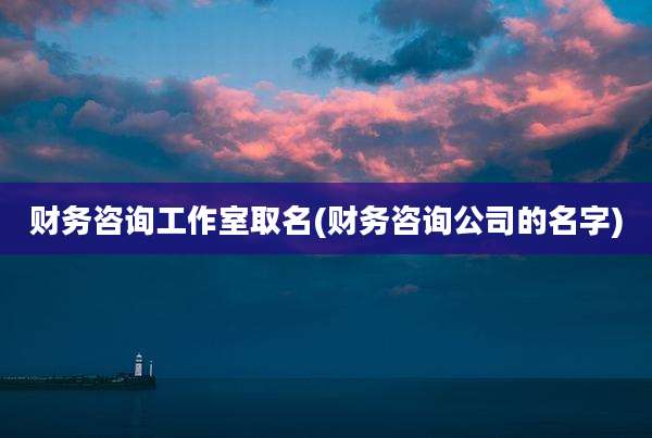 财务咨询工作室取名(财务咨询公司的名字)