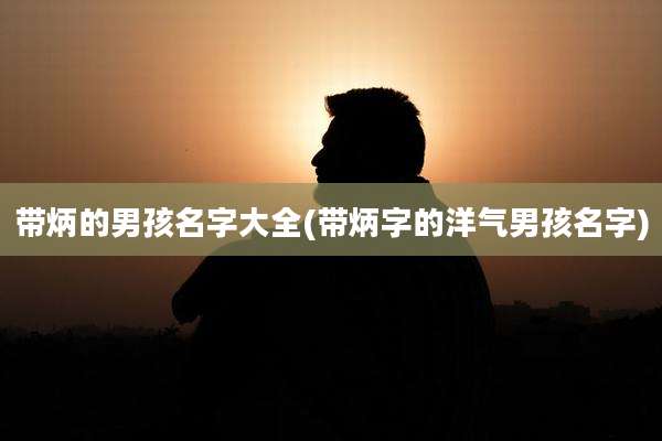 带炳的男孩名字大全(带炳字的洋气男孩名字)