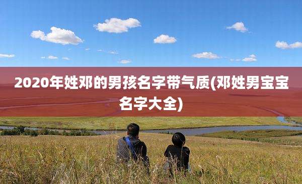 2020年姓邓的男孩名字带气质(邓姓男宝宝名字大全)