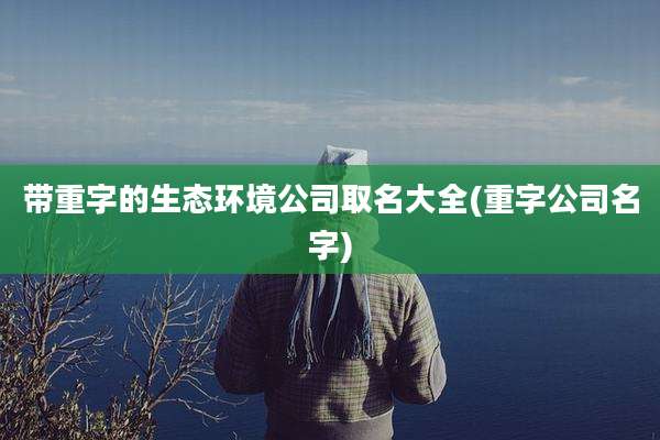 带重字的生态环境公司取名大全(重字公司名字)