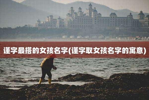 谨字最搭的女孩名字(谨字取女孩名字的寓意)