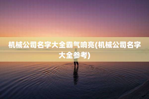 机械公司名字大全霸气响亮(机械公司名字大全参考)