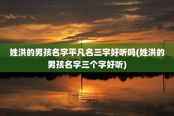 姓洪的男孩名字平凡名三字好听吗(姓洪的男孩名字三个字好听)