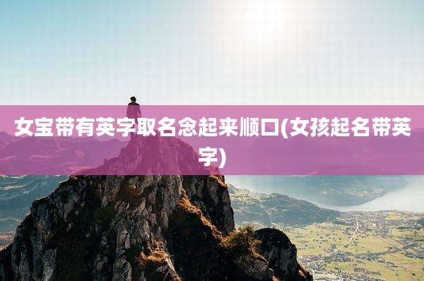 女宝带有英字取名念起来顺口(女孩起名带英字)