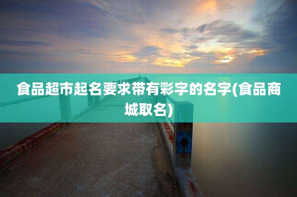 食品超市起名要求带有彩字的名字(食品商城取名)