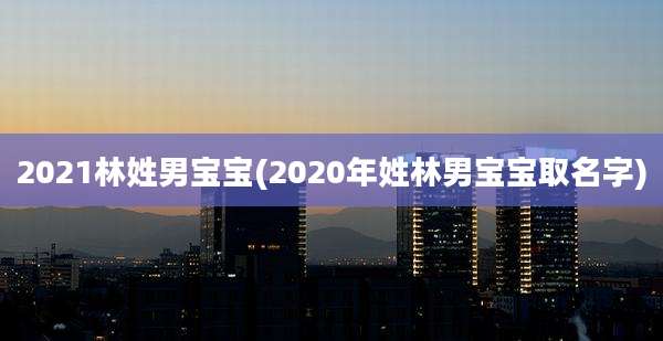 2021林姓男宝宝(2020年姓林男宝宝取名字)