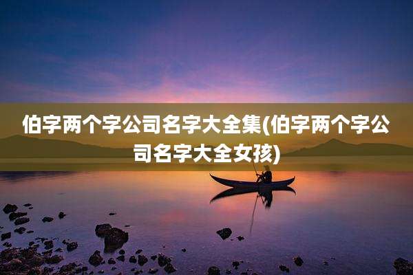 伯字两个字公司名字大全集(伯字两个字公司名字大全女孩)