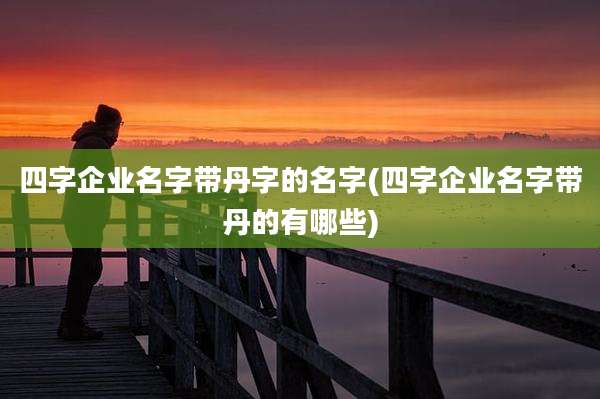 四字企业名字带丹字的名字(四字企业名字带丹的有哪些)