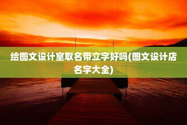 给图文设计室取名带立字好吗(图文设计店名字大全)