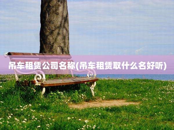 吊车租赁公司名称(吊车租赁取什么名好听)