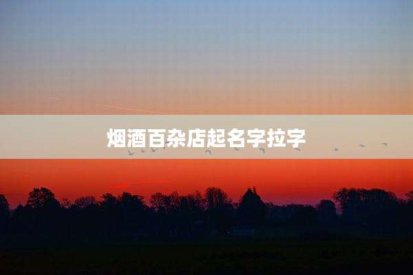 烟酒百杂店起名字拉字