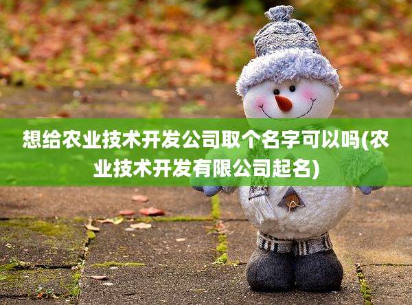 想给农业技术开发公司取个名字可以吗(农业技术开发有限公司起名)