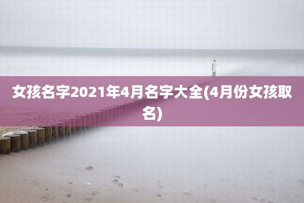 女孩名字2021年4月名字大全(4月份女孩取名)