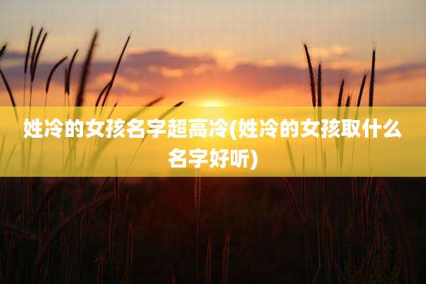 姓冷的女孩名字超高冷(姓冷的女孩取什么名字好听)