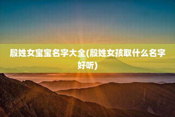 殷姓女宝宝名字大全(殷姓女孩取什么名字好听)