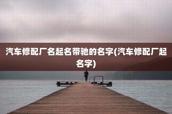 汽车修配厂名起名带驰的名字(汽车修配厂起名字)