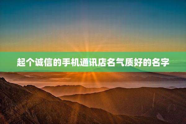 起个诚信的手机通讯店名气质好的名字