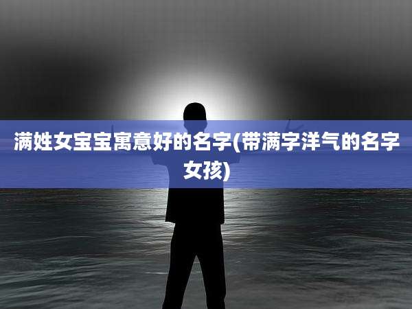 满姓女宝宝寓意好的名字(带满字洋气的名字女孩)