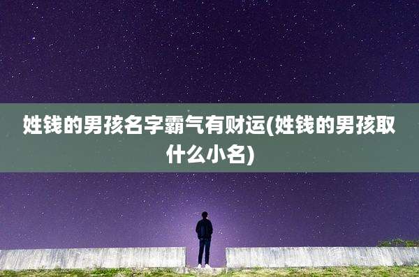 姓钱的男孩名字霸气有财运(姓钱的男孩取什么小名)