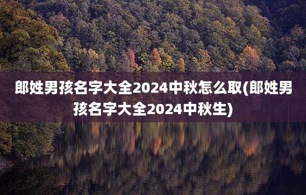 郎姓男孩名字大全2024中秋怎么取(郎姓男孩名字大全2024中秋生)