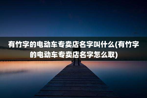 有竹字的电动车专卖店名字叫什么(有竹字的电动车专卖店名字怎么取)