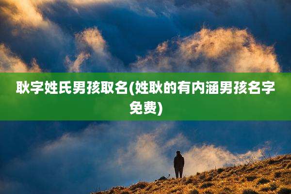 耿字姓氏男孩取名(姓耿的有内涵男孩名字免费)