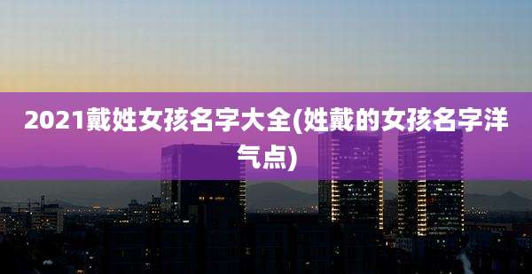 2021戴姓女孩名字大全(姓戴的女孩名字洋气点)