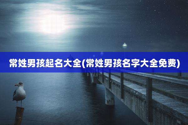 常姓男孩起名大全(常姓男孩名字大全免费)