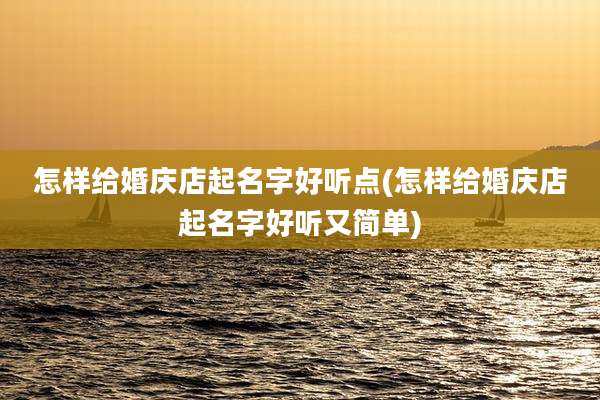怎样给婚庆店起名字好听点(怎样给婚庆店起名字好听又简单)