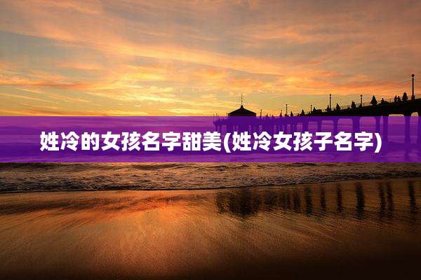 姓冷的女孩名字甜美(姓冷女孩子名字)