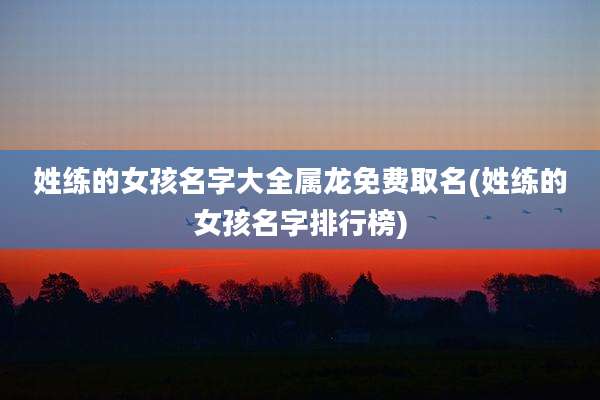 姓练的女孩名字大全属龙免费取名(姓练的女孩名字排行榜)