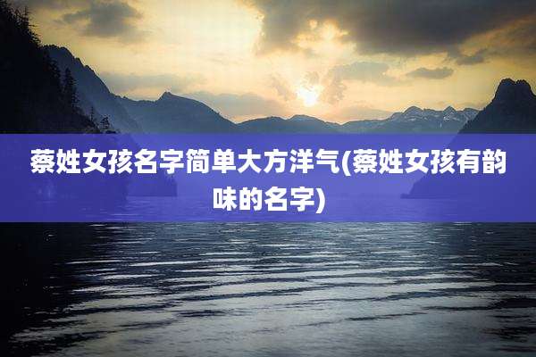 蔡姓女孩名字简单大方洋气(蔡姓女孩有韵味的名字)