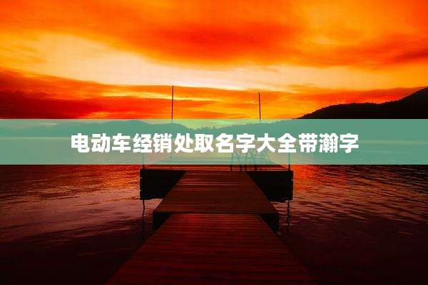 电动车经销处取名字大全带瀚字