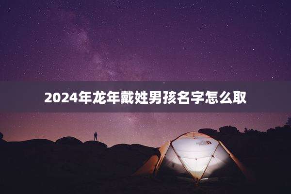 2024年龙年戴姓男孩名字怎么取