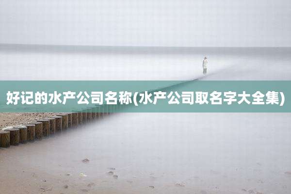 好记的水产公司名称(水产公司取名字大全集)