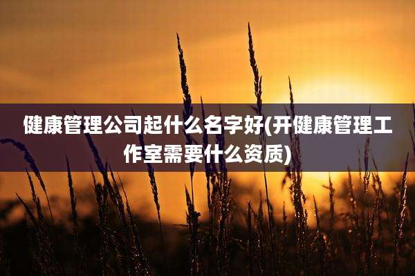 健康管理公司起什么名字好(开健康管理工作室需要什么资质)