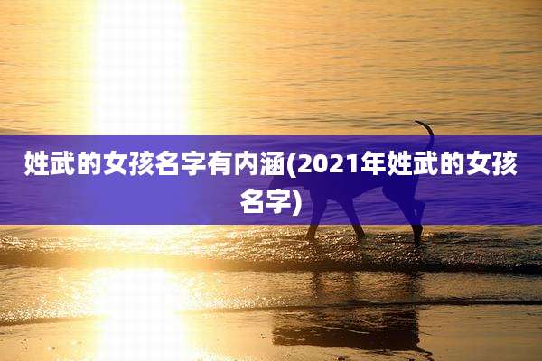 姓武的女孩名字有内涵(2021年姓武的女孩名字)